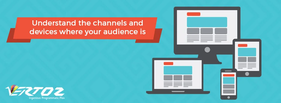 Understand the channels and devices where your audience is